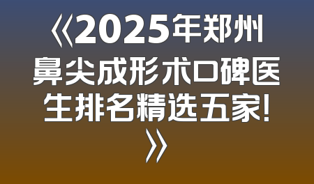 《2025年郑州鼻尖成形术口碑医生排名精选五家！》