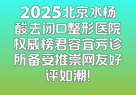 2025北京水杨酸去闭口整形医院权威榜君容宜芳诊所备受推崇网友好评如潮！