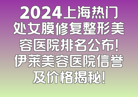 2024上海热门处女膜修复整形美容医院排名公布！伊莱美容医院信誉及价格揭秘！