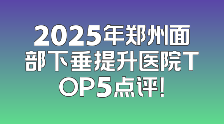 2025年郑州面部下垂提升医院TOP5点评！