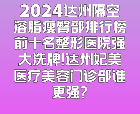 2024达州隔空溶脂瘦臀部排行榜前十名整形医院强大洗牌！达州妃美医疗美容门诊部谁更强？