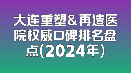 大连重塑&再造医院权威口碑排名盘点(2024年)