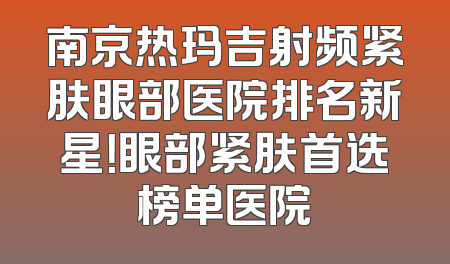 南京热玛吉射频紧肤眼部医院排名新星！眼部紧肤首选榜单医院
