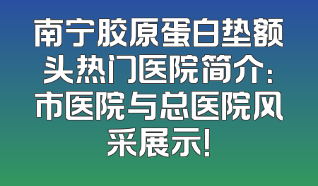 南宁胶原蛋白垫额头热门医院简介：市医院与总医院风采展示！