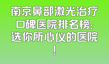 南京鼻部激光治疗口碑医院排名榜：选你所心仪的医院！