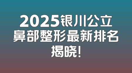 2025银川公立鼻部整形最新排名揭晓！