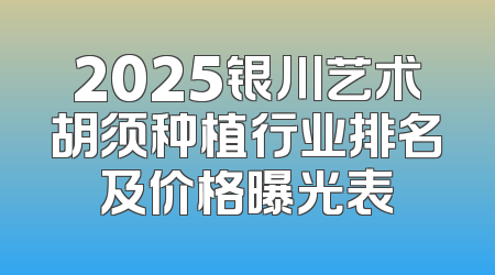 2025银川艺术胡须种植行业排名及价格曝光表