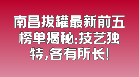 南昌拔罐最新前五榜单揭秘：技艺独特，各有所长！