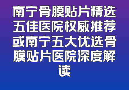 南宁骨膜贴片精选五佳医院权威推荐或南宁五大优选骨膜贴片医院深度解读