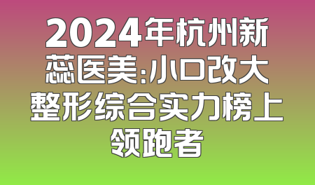 2024年杭州新蕊医美：小口改大整形综合实力榜上领跑者