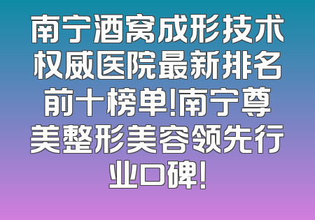 南宁酒窝成形技术权威医院最新排名前十榜单！南宁尊美整形美容领先行业口碑！