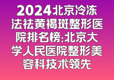 2024北京冷冻法祛黄褐斑整形医院排名榜：北京大学人民医院整形美容科技术领先