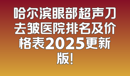 哈尔滨眼部超声刀去皱医院排名及价格表2025更新版！