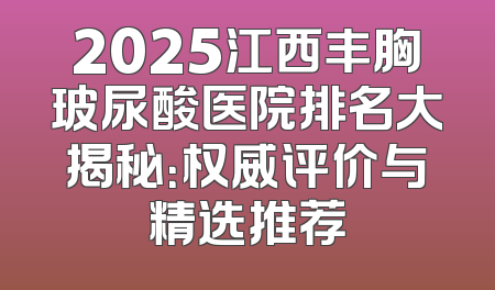 2025江西丰胸玻尿酸医院排名大揭秘：权威评价与精选推荐