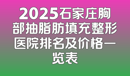 2025石家庄胸部抽脂肪填充整形医院排名及价格一览表