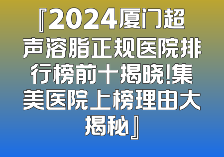 『2024厦门超声溶脂正规医院排行榜前十揭晓！集美医院上榜理由大揭秘』