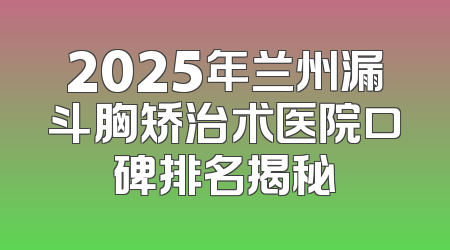 2025年兰州漏斗胸矫治术医院口碑排名揭秘