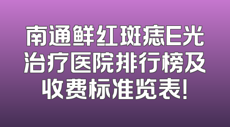 南通鲜红斑痣E光治疗医院排行榜及收费标准览表！