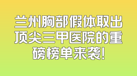 兰州胸部假体取出顶尖三甲医院的重磅榜单来袭！