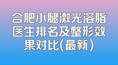 合肥小腿激光溶脂医生排名及整形效果对比（最新）