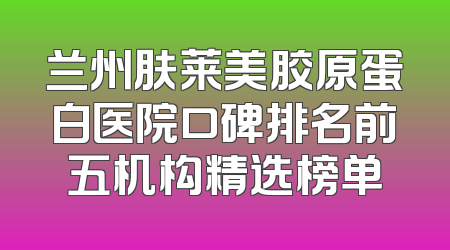 兰州肤莱美胶原蛋白医院口碑排名前五机构精选榜单