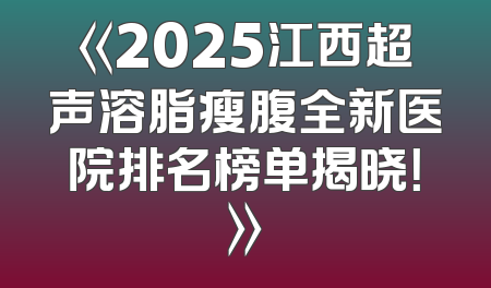 《2025江西超声溶脂瘦腹全新医院排名榜单揭晓！》