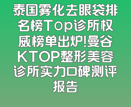 泰国雾化去眼袋排名榜Top诊所权威榜单出炉！曼谷KTOP整形美容诊所实力口碑测评报告