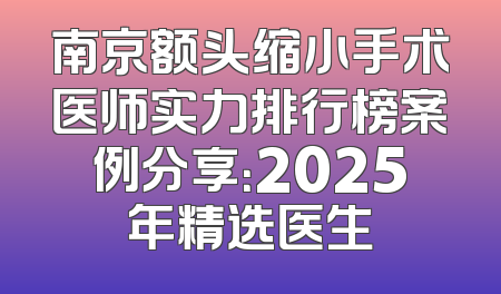 南京额头缩小手术医师实力排行榜案例分享：2025年精选医生