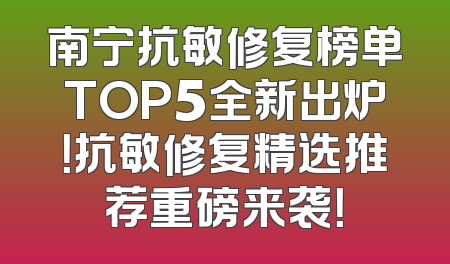 南宁抗敏修复榜单TOP5全新出炉！抗敏修复精选推荐重磅来袭！