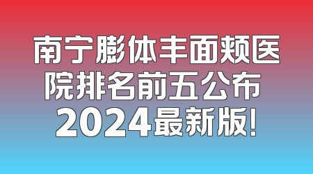 南宁膨体丰面颊医院排名前五公布 2024最新版！
