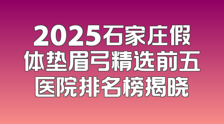 2025石家庄假体垫眉弓精选前五医院排名榜揭晓
