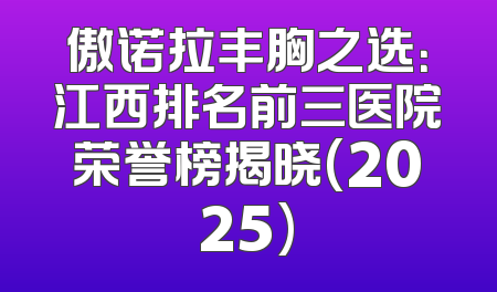 傲诺拉丰胸之选：江西排名前三医院荣誉榜揭晓(2025)