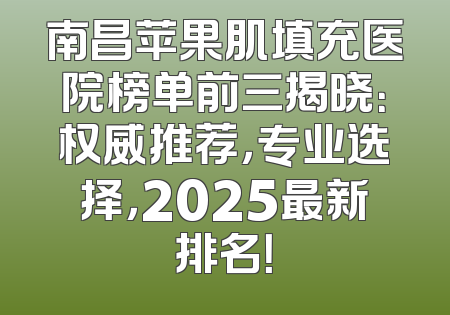 南昌苹果肌填充医院榜单前三揭晓：权威推荐，专业选择，2025最新排名！