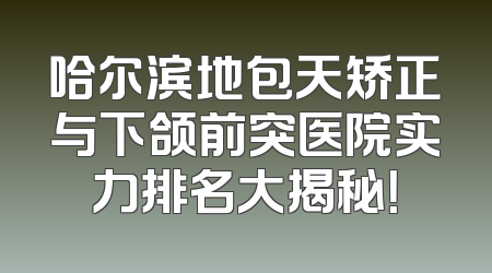 哈尔滨地包天矫正与下颌前突医院实力排名大揭秘！