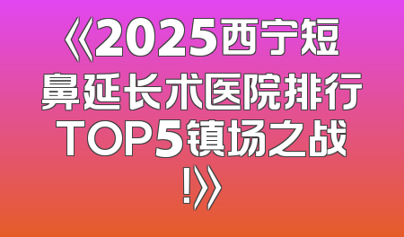 《2025西宁短鼻延长术医院排行TOP5镇场之战！》
