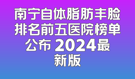 南宁自体脂肪丰脸排名前五医院榜单公布 2024最新版