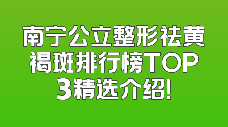 南宁公立整形祛黄褐斑排行榜TOP3精选介绍！