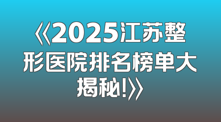 《2025江苏整形医院排名榜单大揭秘！》