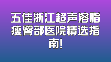 五佳浙江超声溶脂瘦臀部医院精选指南！