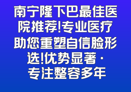 南宁隆下巴最佳医院推荐！专业医疗助您重塑自信脸形选！优势显著 · 专注整容多年