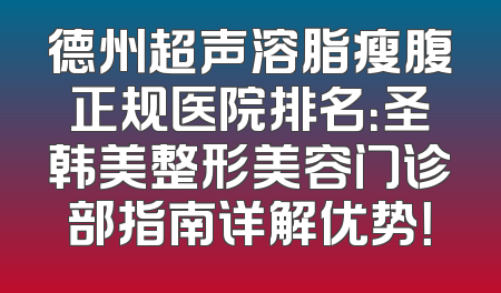 德州超声溶脂瘦腹正规医院排名：圣韩美整形美容门诊部指南详解优势！