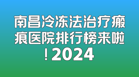 南昌冷冻法治疗瘢痕医院排行榜来啦! 2024