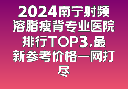 2024南宁射频溶脂瘦背专业医院排行TOP3，最新参考价格一网打尽