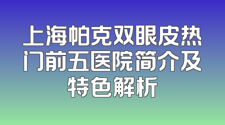 上海帕克双眼皮热门前五医院简介及特色解析