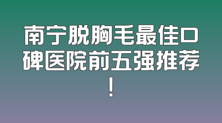 南宁脱胸毛最佳口碑医院前五强推荐！