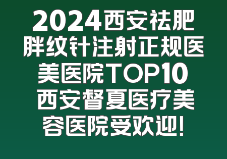 2024西安祛肥胖纹针注射正规医美医院TOP10 西安督夏医疗美容医院受欢迎！