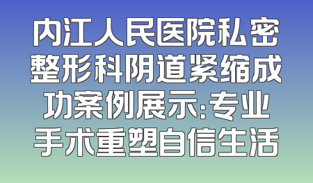 内江人民医院私密整形科阴道紧缩成功案例展示：专业手术重塑自信生活