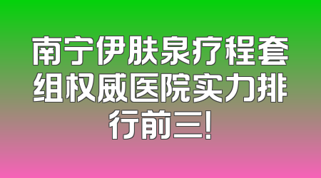 南宁伊肤泉疗程套组权威医院实力排行前三！