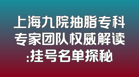 上海九院抽脂专科专家团队权威解读：挂号名单探秘
