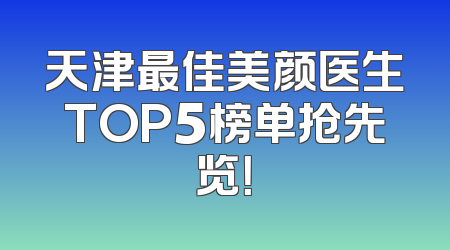 天津最佳美颜医生TOP5榜单抢先览！